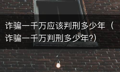 诈骗一千万应该判刑多少年（诈骗一千万判刑多少年?）