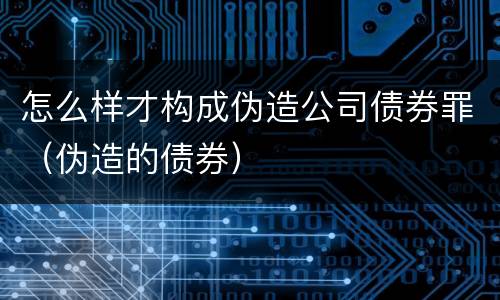 怎么样才构成伪造公司债券罪（伪造的债券）