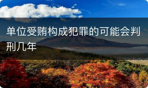 单位受贿构成犯罪的可能会判刑几年
