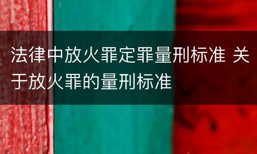 法律中放火罪定罪量刑标准 关于放火罪的量刑标准