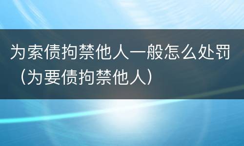 为索债拘禁他人一般怎么处罚（为要债拘禁他人）