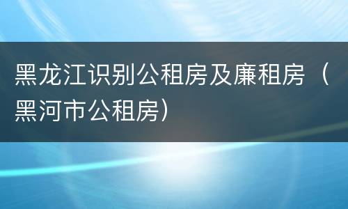 黑龙江识别公租房及廉租房（黑河市公租房）
