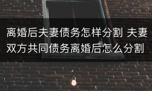 离婚后夫妻债务怎样分割 夫妻双方共同债务离婚后怎么分割