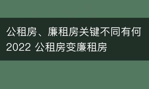 公租房、廉租房关键不同有何2022 公租房变廉租房