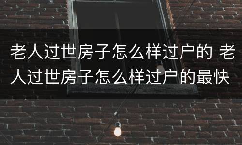 老人过世房子怎么样过户的 老人过世房子怎么样过户的最快