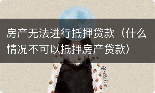 房产无法进行抵押贷款（什么情况不可以抵押房产贷款）
