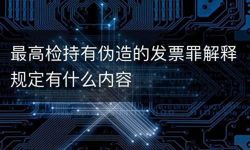 最高检持有伪造的发票罪解释规定有什么内容