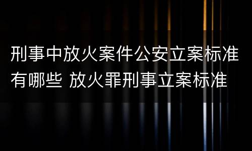 刑事中放火案件公安立案标准有哪些 放火罪刑事立案标准
