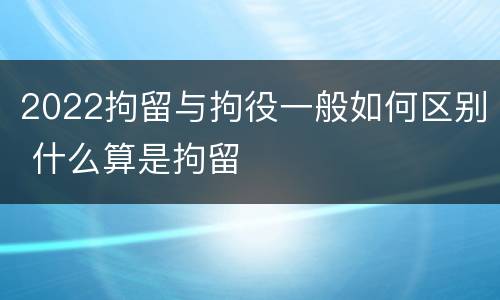 2022拘留与拘役一般如何区别 什么算是拘留