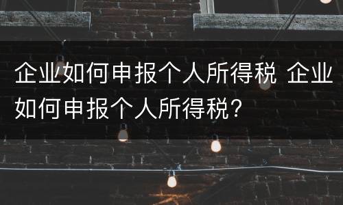企业如何申报个人所得税 企业如何申报个人所得税?