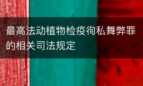 最高法动植物检疫徇私舞弊罪的相关司法规定