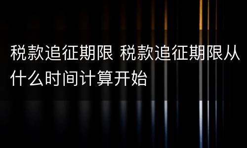 税款追征期限 税款追征期限从什么时间计算开始