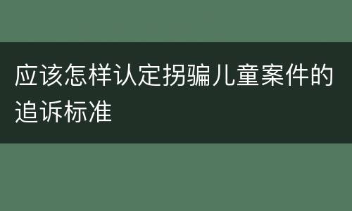 应该怎样认定拐骗儿童案件的追诉标准
