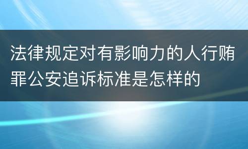 法律规定对有影响力的人行贿罪公安追诉标准是怎样的