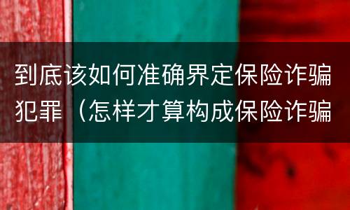 到底该如何准确界定保险诈骗犯罪（怎样才算构成保险诈骗）