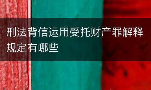 刑法背信运用受托财产罪解释规定有哪些
