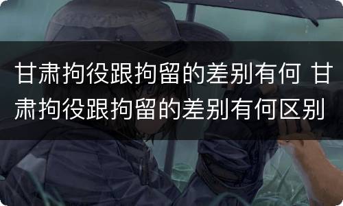 甘肃拘役跟拘留的差别有何 甘肃拘役跟拘留的差别有何区别呢