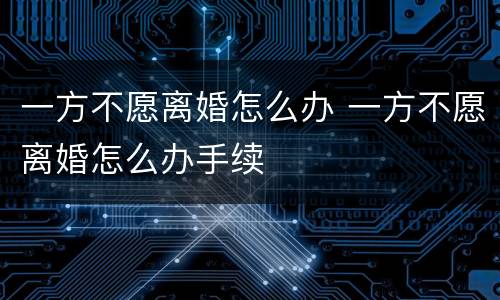一方不愿离婚怎么办 一方不愿离婚怎么办手续