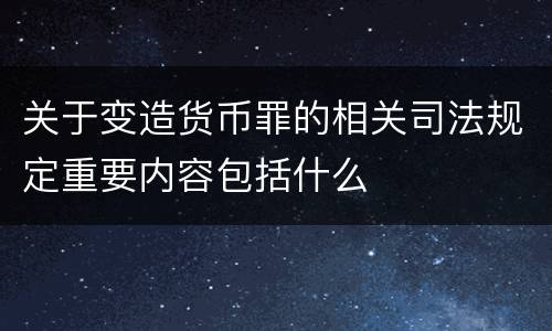 关于变造货币罪的相关司法规定重要内容包括什么