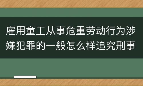 雇用童工从事危重劳动行为涉嫌犯罪的一般怎么样追究刑事责任