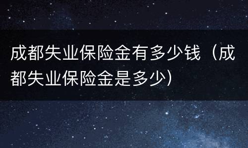 成都失业保险金有多少钱（成都失业保险金是多少）
