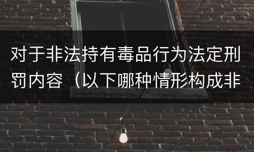 对于非法持有毒品行为法定刑罚内容（以下哪种情形构成非法持有毒品罪）