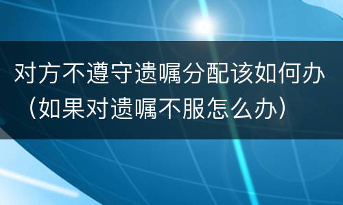 对方不遵守遗嘱分配该如何办（如果对遗嘱不服怎么办）