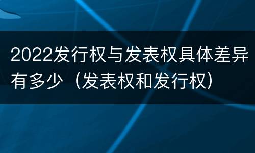 2022发行权与发表权具体差异有多少（发表权和发行权）