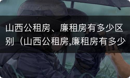 山西公租房、廉租房有多少区别（山西公租房,廉租房有多少区别呢）