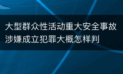 大型群众性活动重大安全事故涉嫌成立犯罪大概怎样判