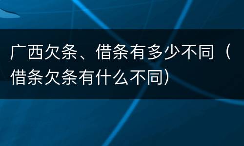 广西欠条、借条有多少不同（借条欠条有什么不同）