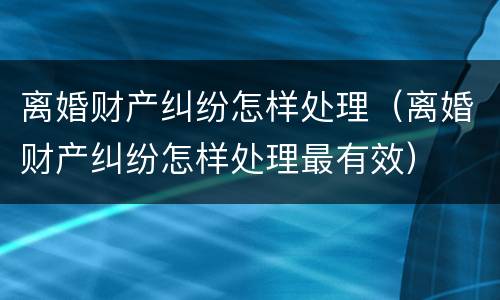 离婚财产纠纷怎样处理（离婚财产纠纷怎样处理最有效）