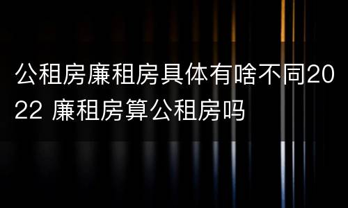 公租房廉租房具体有啥不同2022 廉租房算公租房吗