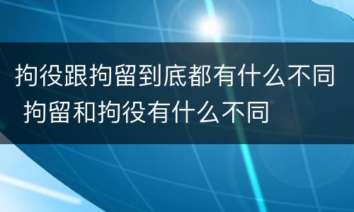 拘役跟拘留到底都有什么不同 拘留和拘役有什么不同