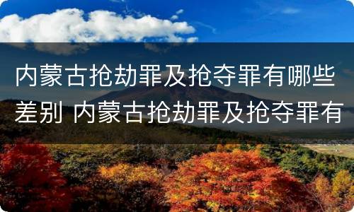 内蒙古抢劫罪及抢夺罪有哪些差别 内蒙古抢劫罪及抢夺罪有哪些差别呢