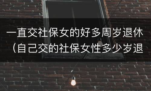 一直交社保女的好多周岁退休(自己交的社保女性多少岁退休)