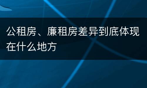 公租房、廉租房差异到底体现在什么地方