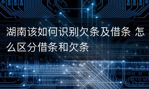 湖南该如何识别欠条及借条 怎么区分借条和欠条