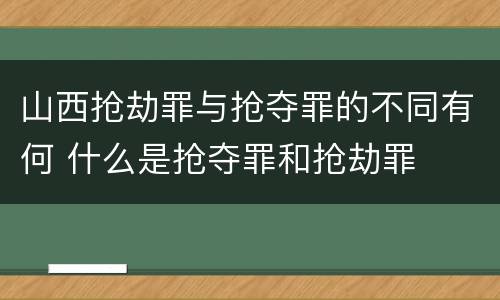 山西抢劫罪与抢夺罪的不同有何 什么是抢夺罪和抢劫罪