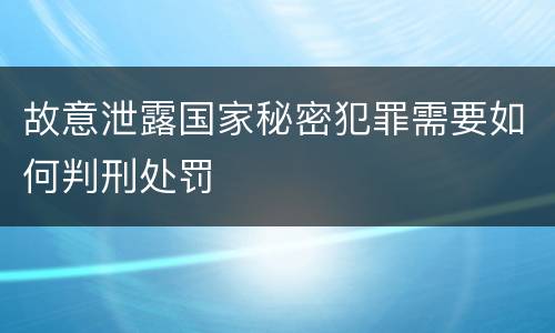 故意泄露国家秘密犯罪需要如何判刑处罚