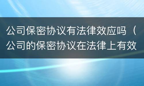 公司保密协议有法律效应吗（公司的保密协议在法律上有效吗）