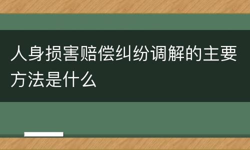 人身损害赔偿纠纷调解的主要方法是什么