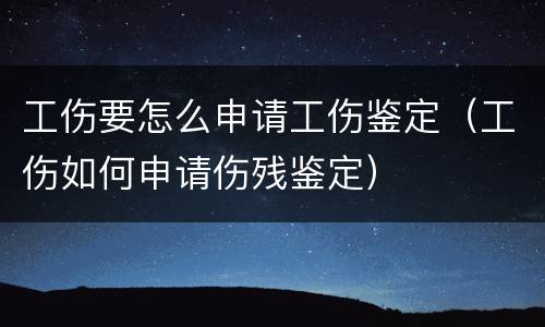 工伤要怎么申请工伤鉴定（工伤如何申请伤残鉴定）