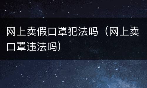 网上卖假口罩犯法吗（网上卖口罩违法吗）