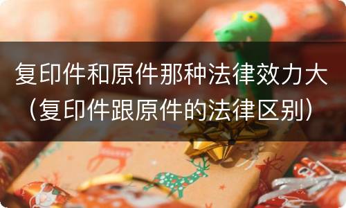 复印件和原件那种法律效力大（复印件跟原件的法律区别）