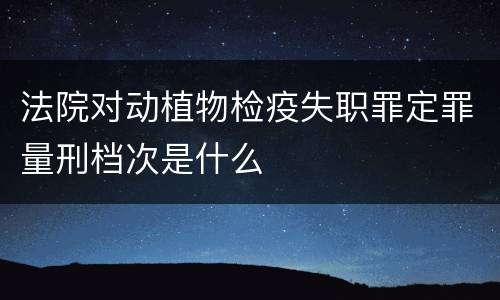 法院对动植物检疫失职罪定罪量刑档次是什么