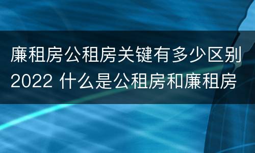 廉租房公租房关键有多少区别2022 什么是公租房和廉租房