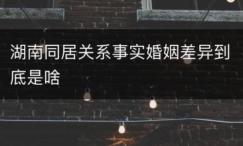 湖南同居关系事实婚姻差异到底是啥