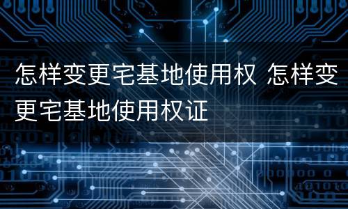 怎样变更宅基地使用权 怎样变更宅基地使用权证