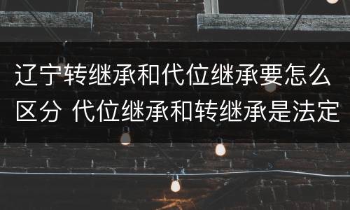 辽宁转继承和代位继承要怎么区分 代位继承和转继承是法定继承吗